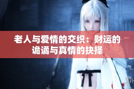 老人与爱情的交织：财运的诡谲与真情的抉择