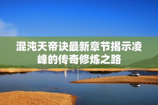 混沌天帝诀最新章节揭示凌峰的传奇修炼之路