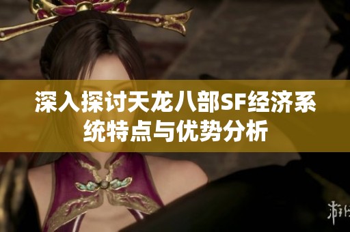 深入探讨天龙八部SF经济系统特点与优势分析
