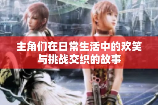 主角们在日常生活中的欢笑与挑战交织的故事