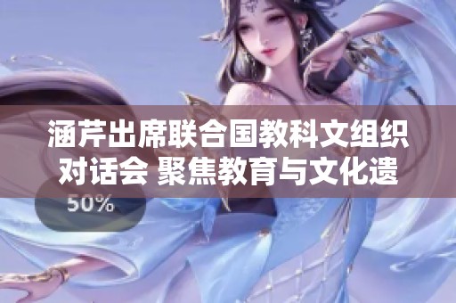 涵芹出席联合国教科文组织对话会 聚焦教育与文化遗产保护