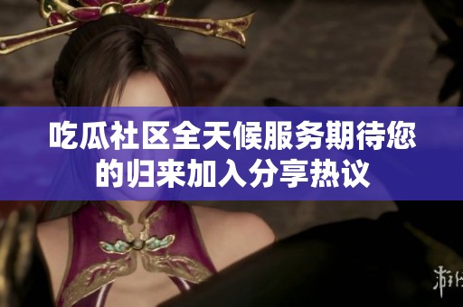 吃瓜社区全天候服务期待您的归来加入分享热议