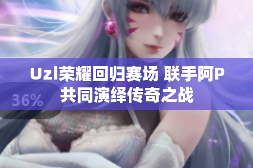 Uzi荣耀回归赛场 联手阿P共同演绎传奇之战