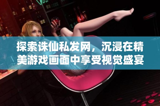 探索诛仙私发网，沉浸在精美游戏画面中享受视觉盛宴