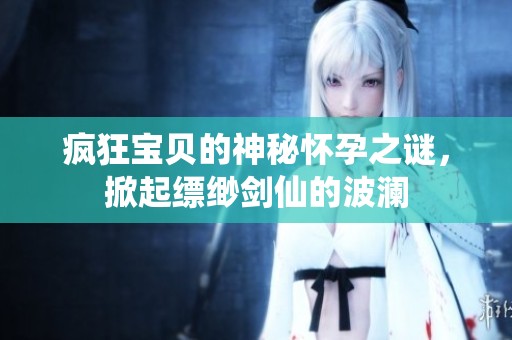 疯狂宝贝的神秘怀孕之谜，掀起缥缈剑仙的波澜