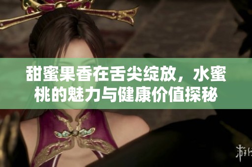 甜蜜果香在舌尖绽放，水蜜桃的魅力与健康价值探秘