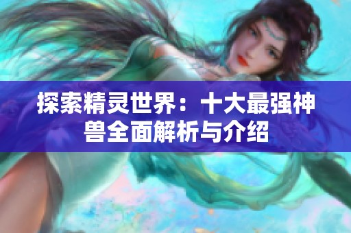 探索精灵世界：十大最强神兽全面解析与介绍