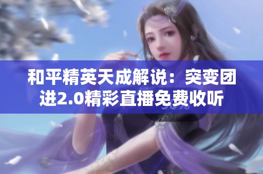 和平精英天成解说：突变团进2.0精彩直播免费收听