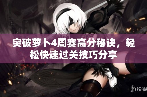 突破萝卜4周赛高分秘诀，轻松快速过关技巧分享