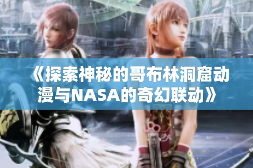 《探索神秘的哥布林洞窟动漫与NASA的奇幻联动》