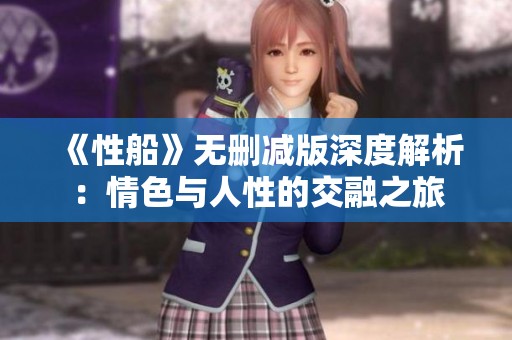 《性船》无删减版深度解析：情色与人性的交融之旅