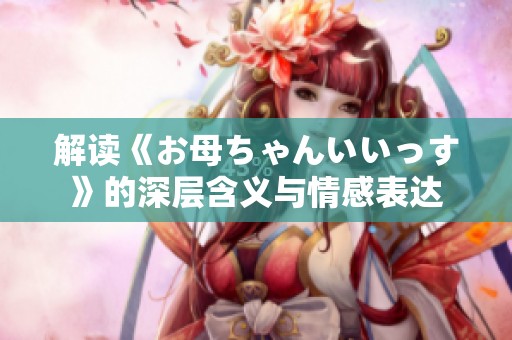 解读《お母ちゃんいいっす》的深层含义与情感表达