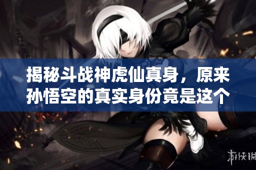 揭秘斗战神虎仙真身，原来孙悟空的真实身份竟是这个！