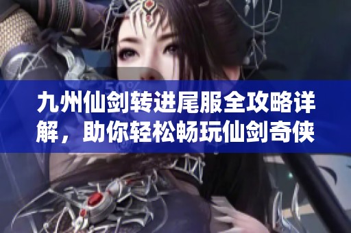 九州仙剑转进尾服全攻略详解，助你轻松畅玩仙剑奇侠传系列