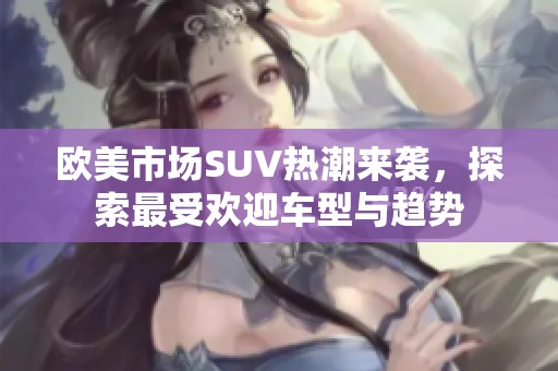 欧美市场SUV热潮来袭，探索最受欢迎车型与趋势