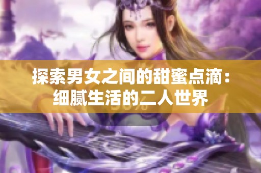 探索男女之间的甜蜜点滴：细腻生活的二人世界