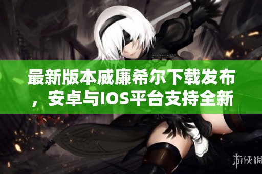 最新版本威廉希尔下载发布，安卓与IOS平台支持全新体验