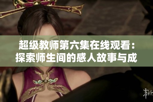 超级教师第六集在线观看：探索师生间的感人故事与成长历程