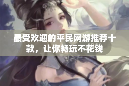 最受欢迎的平民网游推荐十款，让你畅玩不花钱