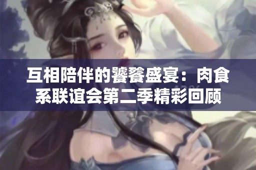 互相陪伴的饕餮盛宴：肉食系联谊会第二季精彩回顾