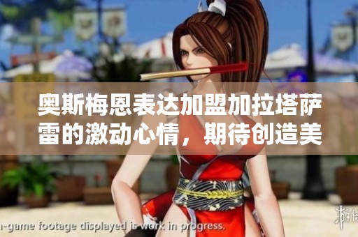 奥斯梅恩表达加盟加拉塔萨雷的激动心情，期待创造美好回忆