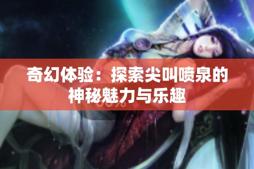 奇幻体验：探索尖叫喷泉的神秘魅力与乐趣
