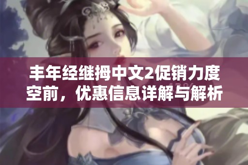 丰年经继拇中文2促销力度空前，优惠信息详解与解析