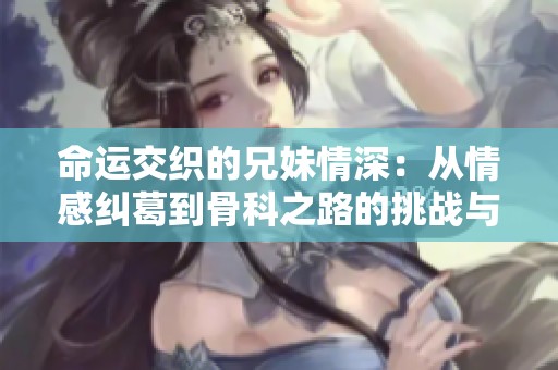 命运交织的兄妹情深：从情感纠葛到骨科之路的挑战与坚持