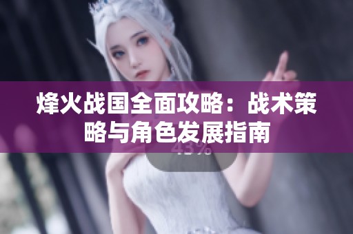 烽火战国全面攻略：战术策略与角色发展指南