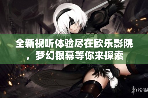全新视听体验尽在欧乐影院，梦幻银幕等你来探索