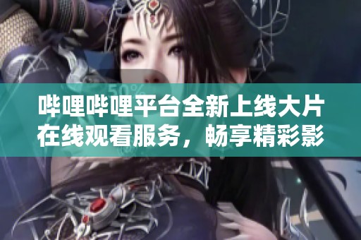 哔哩哔哩平台全新上线大片在线观看服务，畅享精彩影片