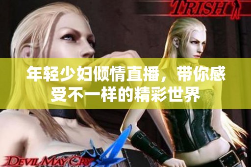 年轻少妇倾情直播，带你感受不一样的精彩世界
