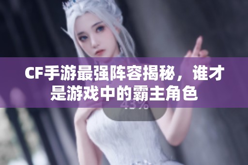 CF手游最强阵容揭秘，谁才是游戏中的霸主角色