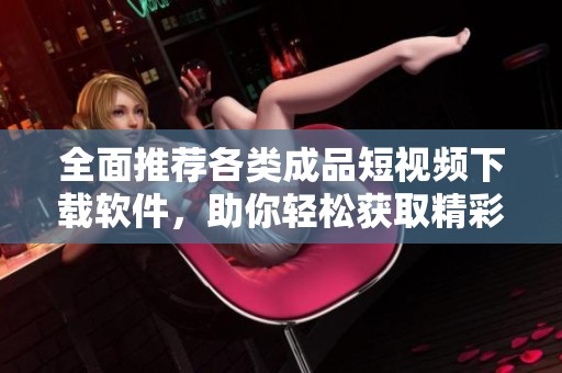 全面推荐各类成品短视频下载软件，助你轻松获取精彩内容