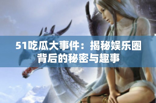 51吃瓜大事件：揭秘娱乐圈背后的秘密与趣事