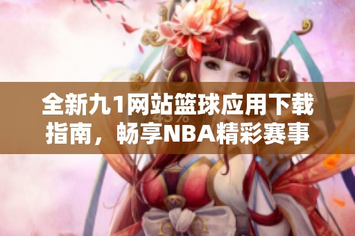 全新九1网站篮球应用下载指南，畅享NBA精彩赛事