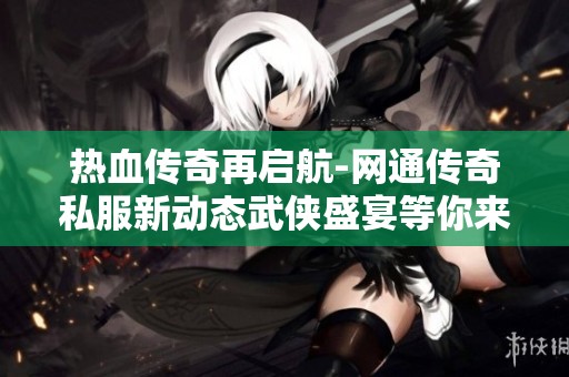热血传奇再启航-网通传奇私服新动态武侠盛宴等你来战
