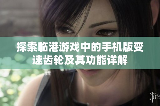 探索临港游戏中的手机版变速齿轮及其功能详解