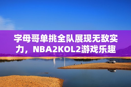 字母哥单挑全队展现无敌实力，NBA2KOL2游戏乐趣无穷