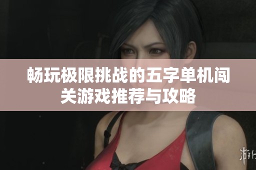 畅玩极限挑战的五字单机闯关游戏推荐与攻略