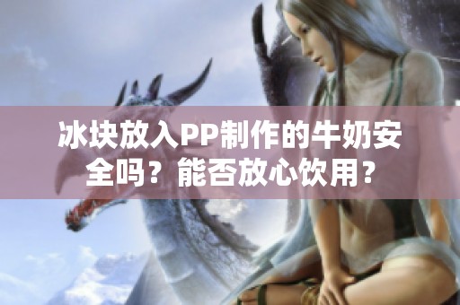 冰块放入PP制作的牛奶安全吗？能否放心饮用？