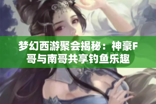 梦幻西游聚会揭秘：神豪F哥与南哥共享钓鱼乐趣
