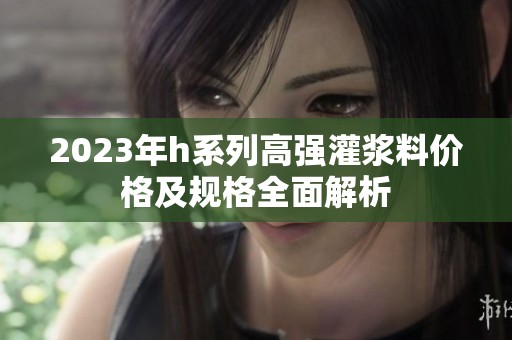 2023年h系列高强灌浆料价格及规格全面解析