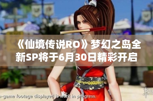 《仙境传说RO》梦幻之岛全新SP将于6月30日精彩开启