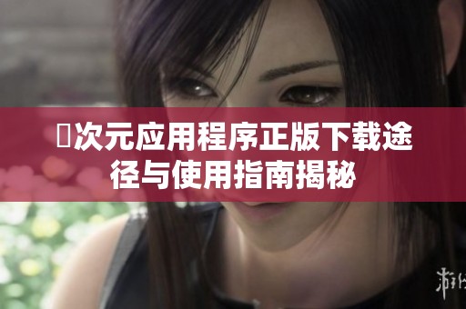 囧次元应用程序正版下载途径与使用指南揭秘