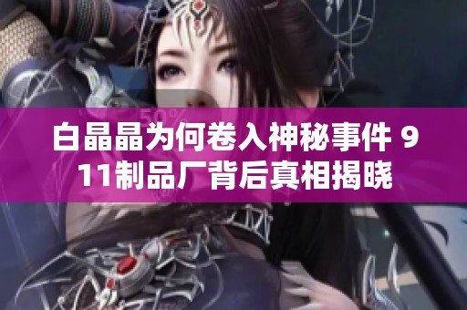 白晶晶为何卷入神秘事件 911制品厂背后真相揭晓
