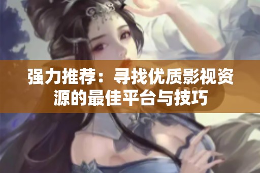 强力推荐：寻找优质影视资源的最佳平台与技巧