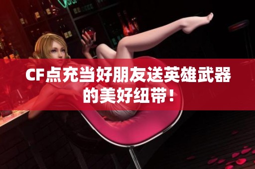 CF点充当好朋友送英雄武器的美好纽带！