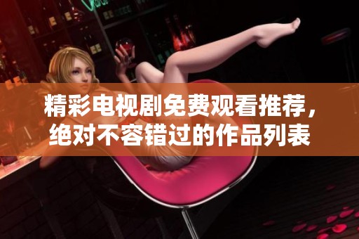 精彩电视剧免费观看推荐，绝对不容错过的作品列表
