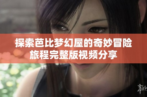 探索芭比梦幻屋的奇妙冒险旅程完整版视频分享